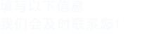 填寫以下信息，我們會在第一時間聯系您！